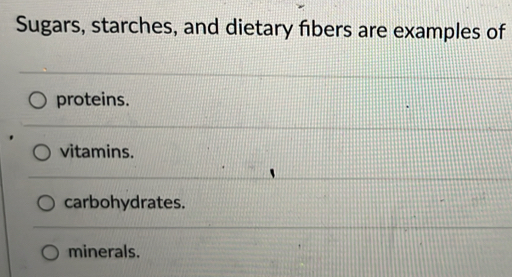 Sugars, starches, and dietary fibers are examples of
proteins.
vitamins.
carbohydrates.
minerals.