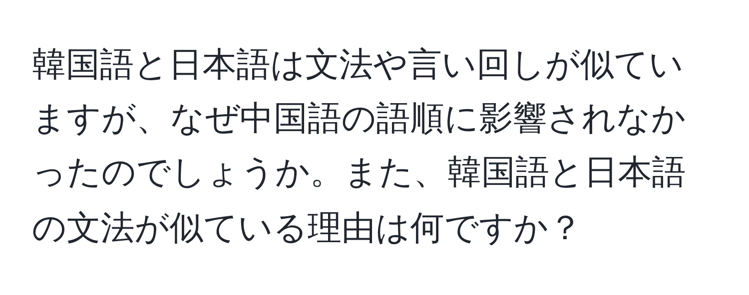 韓国語と日本語は文法や言い回しが似ていますが、なぜ中国語の語順に影響されなかったのでしょうか。また、韓国語と日本語の文法が似ている理由は何ですか？