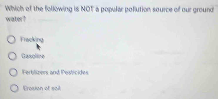 Which of the following is NOT a popular pollution source of our ground
water?
Fracking
Gasoline
Fertilizers and Pesticides
Erosion of soil