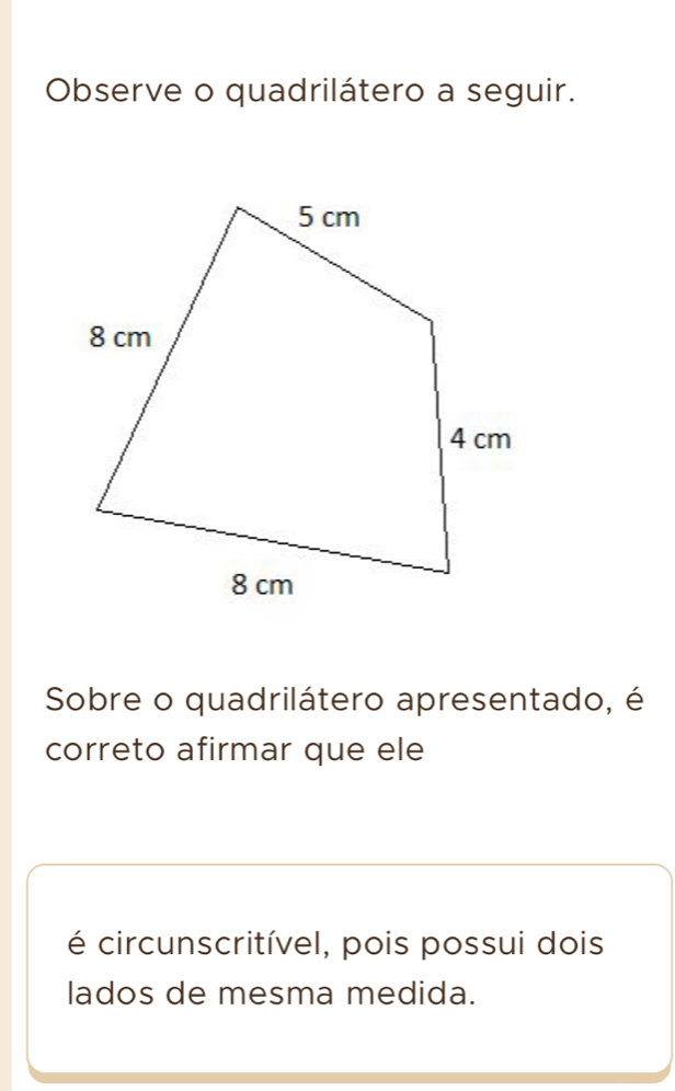 Observe o quadrilátero a seguir. 
Sobre o quadrilátero apresentado, é 
correto afirmar que ele 
é circunscritível, pois possui dois 
lados de mesma medida.