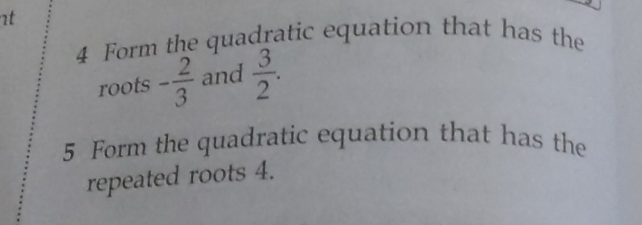 nt 
4 Form the quadratic equation that has the 
roots - 2/3  and  3/2 . 
5 Form the quadratic equation that has the 
repeated roots 4.