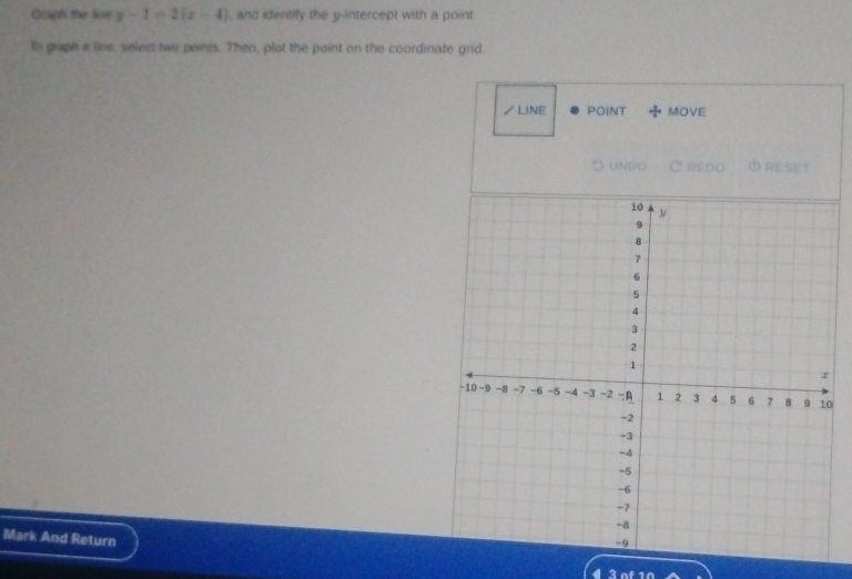 Goaph the line y-1=2(x-4) , and identily the y-intercept with a point. 
To graph a line, select two points. Then, plot the point on the coordinate grid. 
/LINE POINT MOVE
5 UNDO C REDO RESET 
0 
Mark And Return 
4 3 of10