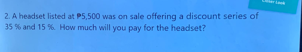 Lioser Look 
2. A headset listed at 5,500 was on sale offering a discount series of
35 % and 15 %. How much will you pay for the headset?