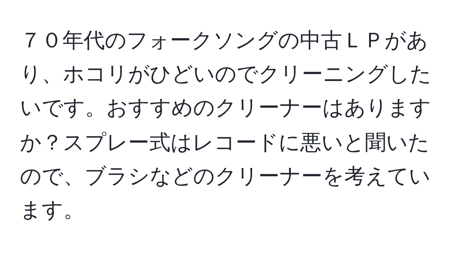 ７０年代のフォークソングの中古ＬＰがあり、ホコリがひどいのでクリーニングしたいです。おすすめのクリーナーはありますか？スプレー式はレコードに悪いと聞いたので、ブラシなどのクリーナーを考えています。