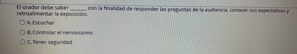 El orador debe saber_ con la finalidad de responder las preguntas de la audiencia, conocer sus expectatívas y
retroalimentar la exposición.
A. Escuchar
B. Controlar el nerviosismo
C. Tener seguridad