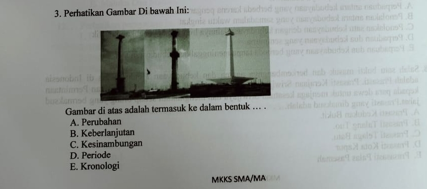 Perhatikan Gambar Di bawah Ini:
Gambar di atas adalah termasuk ke dalam bentuk .
A. Perubahan
B. Keberlanjutan
C. Kesinambungan
D. Periode
E. Kronologi
MKKS SMA/MA