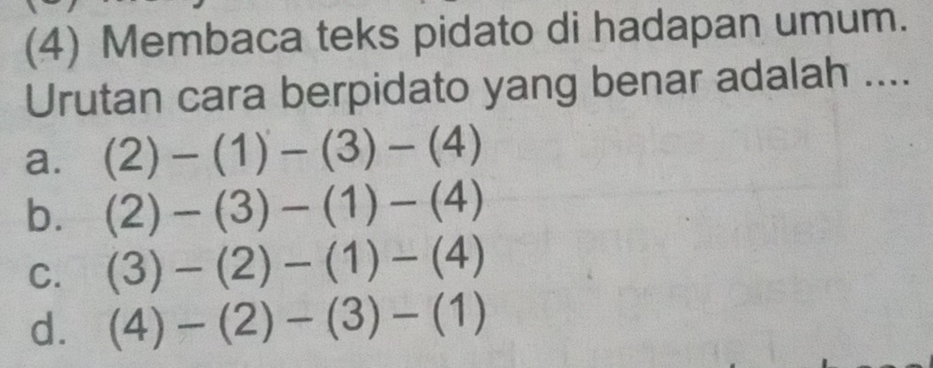 (4) Membaca teks pidato di hadapan umum.
Urutan cara berpidato yang benar adalah ....
a. (2)-(1)-(3)-(4)
b. (2)-(3)-(1)-(4)
C. (3)-(2)-(1)-(4)
d. (4)-(2)-(3)-(1)