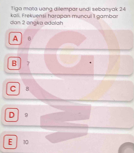 Tiga mata uang dilempar undi sebanyak 24
kali. Frekuensi harapan muncul 1 gambar
dan 2 ɑngka adalah
A 6
B 7
C 8
D 9
E 10