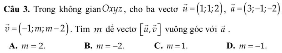 Trong không gianOxyz, cho ba vectơ vector u=(1;1;2), vector a=(3;-1;-2)
vector v=(-1;m;m-2). Tìm m để vectơ [vector u,vector v] vuông góc với vector a.
A. m=2. B. m=-2. C. m=1. D. m=-1.