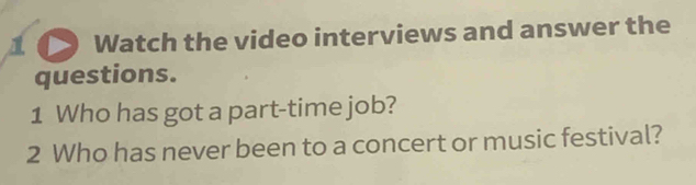 Watch the video interviews and answer the 
questions. 
1 Who has got a part-time job? 
2 Who has never been to a concert or music festival?