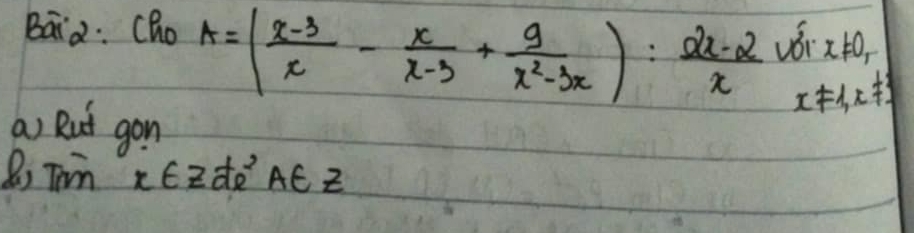 Baia: Cho A=( (x-3)/x - x/x-3 + 9/x^2-3x ): (2x-2)/x  vái x!= 0,
x!= 1, x!= 1
a) Rut gon
B, Tin KEZd AÊ Z