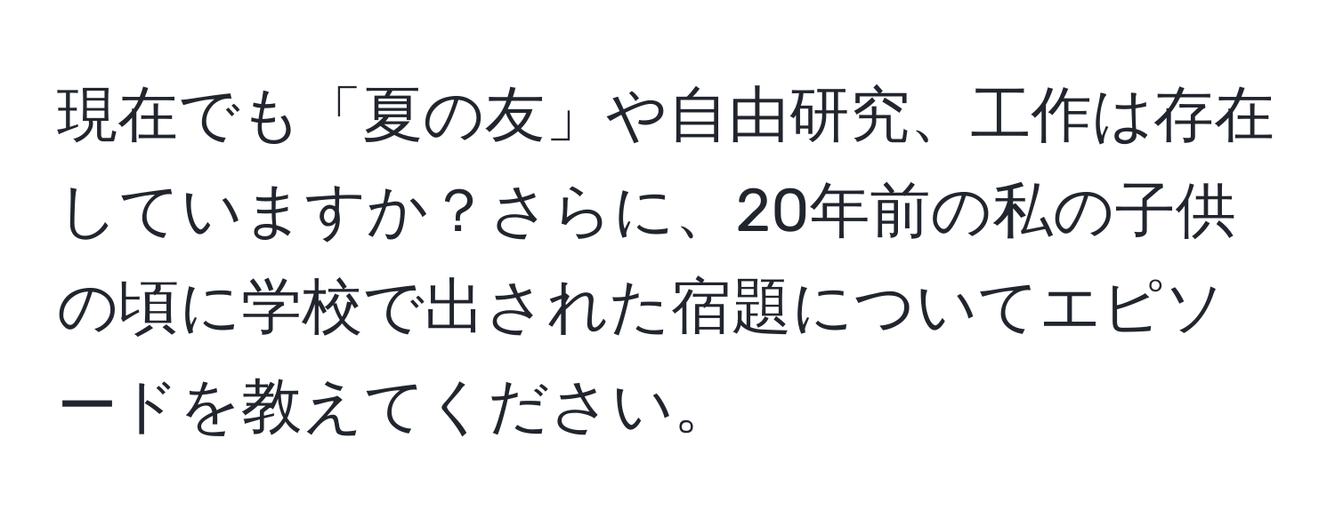 現在でも「夏の友」や自由研究、工作は存在していますか？さらに、20年前の私の子供の頃に学校で出された宿題についてエピソードを教えてください。