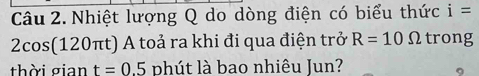 Nhiệt lượng Q do dòng điện có biểu thức i=
2cos (120 πt) A toả ra khi đi qua điện trở R=10Omega trong 
thời gian t=0.5 phút là bao nhiêu Jun?