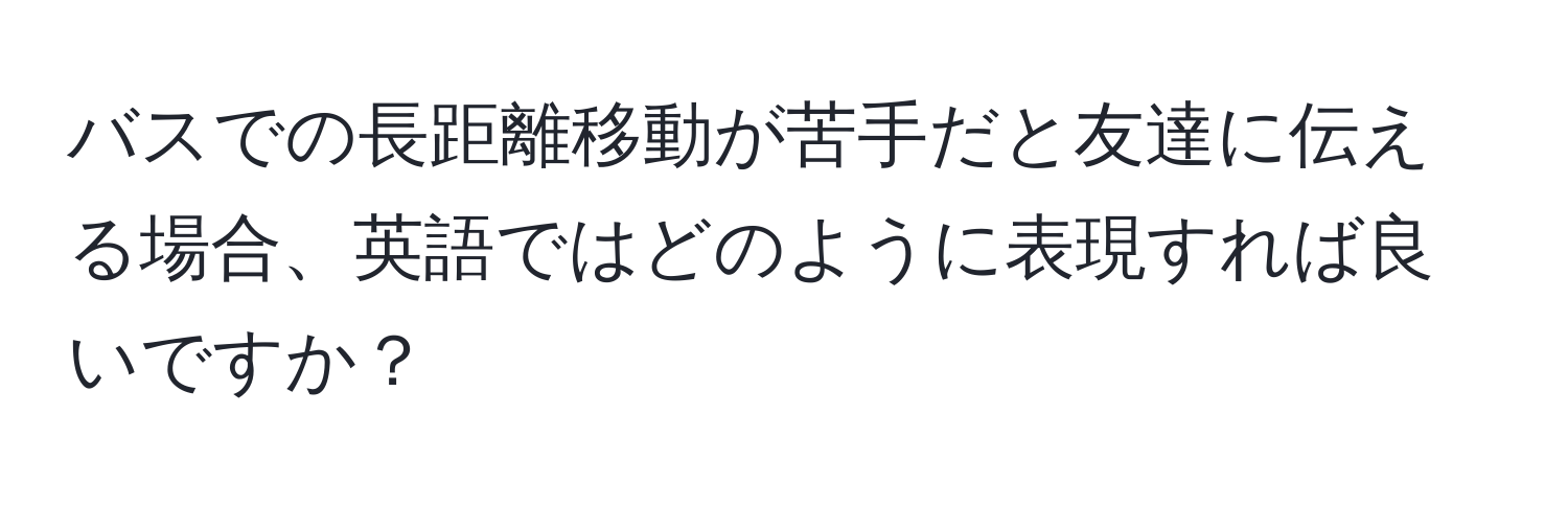 バスでの長距離移動が苦手だと友達に伝える場合、英語ではどのように表現すれば良いですか？