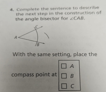 Complete the sentence to describe 
the next step in the construction of 
the angle bisector for ∠ CAB.
C
A
B
With the same setting, place the
A
compass point at B
C