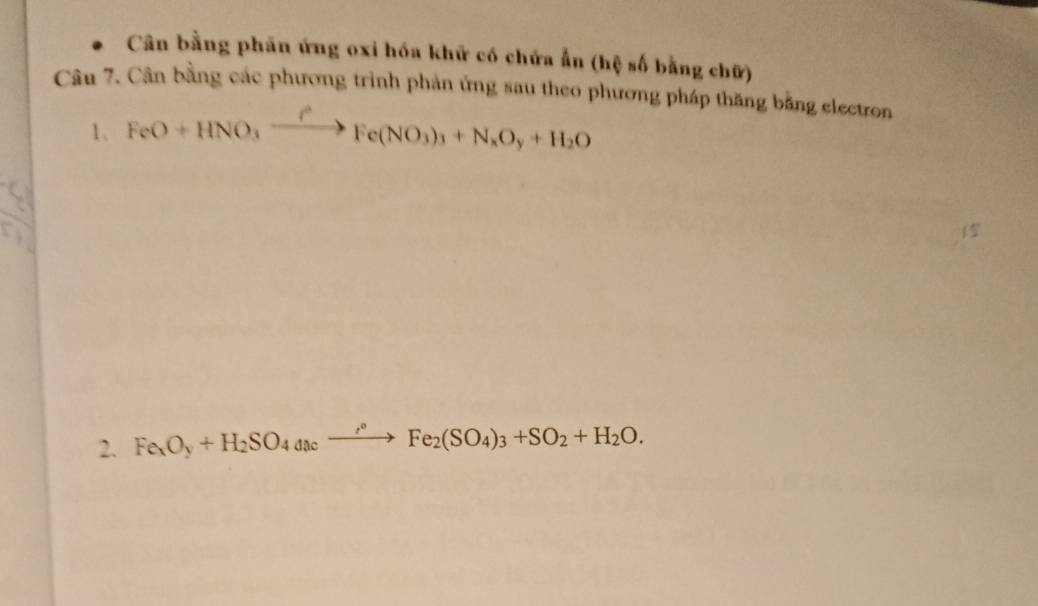 Cân bằng phân ứng oxi hóa khữ có chứa ẫn (hệ số bằng chữ)
Câu 7. Cân bằng các phương trình phản ứng sau theo phương pháp thăng bằng electron
1、 FeO+HNO_3xrightarrow CFe(NO_3)_3+N_xO_y+H_2O
_
2. Fe_xO_y+H_2SO_4acto Fe_2(SO_4)_3+SO_2+H_2O.