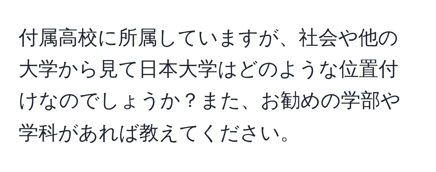 付属高校に所属していますが、社会や他の大学から見て日本大学はどのような位置付けなのでしょうか？また、お勧めの学部や学科があれば教えてください。