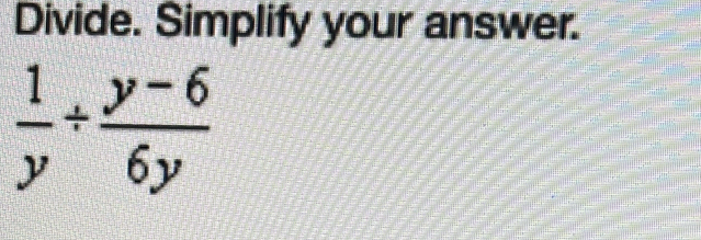 Divide. Simplify your answer.
 1/y /  (y-6)/6y 