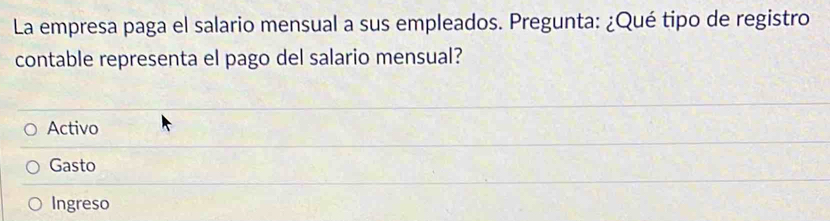 La empresa paga el salario mensual a sus empleados. Pregunta: ¿Qué tipo de registro
contable representa el pago del salario mensual?
Activo
Gasto
Ingreso