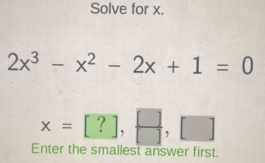 Solve for x.
2x^3-x^2-2x+1=0
x=[?],  []/[] ,[]
Enter the smallest answer first.