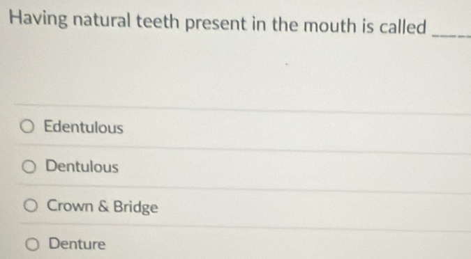 Having natural teeth present in the mouth is called_
Edentulous
Dentulous
Crown & Bridge
Denture