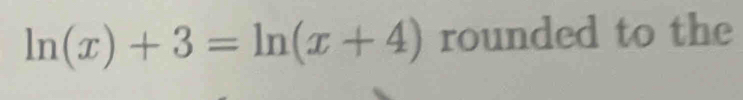 ln (x)+3=ln (x+4) rounded to the