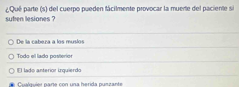 ¿Qué parte (s) del cuerpo pueden fácilmente provocar la muerte del paciente si
sufren lesiones ?
De la cabeza a los muslos
Todo el lado posterior
El lado anterior izquierdo
Cualquier parte con una herida punzante