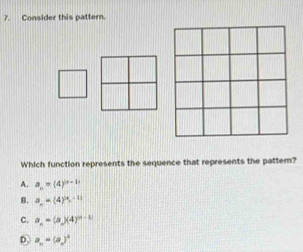 Consider this pattern.
Which function represents the sequence that represents the pattem?
A. a_n=(4)^(3-1)
B. a_n=(4)^n-11
C. a_n=(a_n)(4)^n-1
D. a_n=(a_n)^n