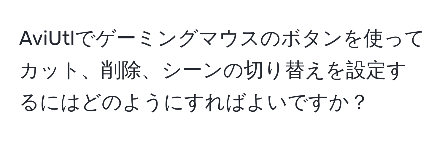 AviUtlでゲーミングマウスのボタンを使ってカット、削除、シーンの切り替えを設定するにはどのようにすればよいですか？