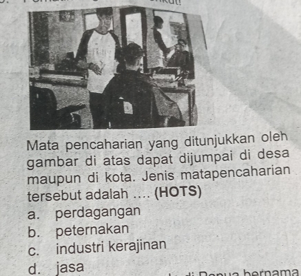 Mata pencaharian yang ditjukkan oleh
gambar di atas dapat dijumpai di desa
maupun di kota. Jenis matapencaharian
tersebut adalah .. (HOTS)
a. perdagangan
b. peternakan
c. industri kerajinan
d. jasa