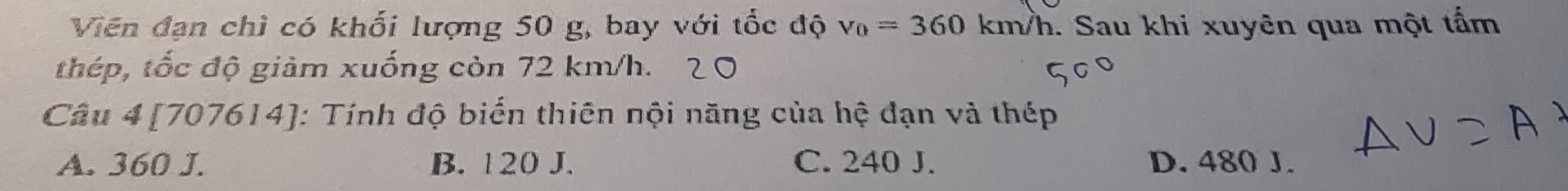 Viên đạn chì có khối lượng 50 g, bay với tốc độ v_0=360 km/h. Sau khi xuyên qua một tấm
thép, tốc độ giảm xuống còn 72 km/h.
Câu 4 [707614]: Tính độ biến thiên nội năng của hệ đạn và thép
A. 360 J. B. 120 J. C. 240 J. D. 480 J.