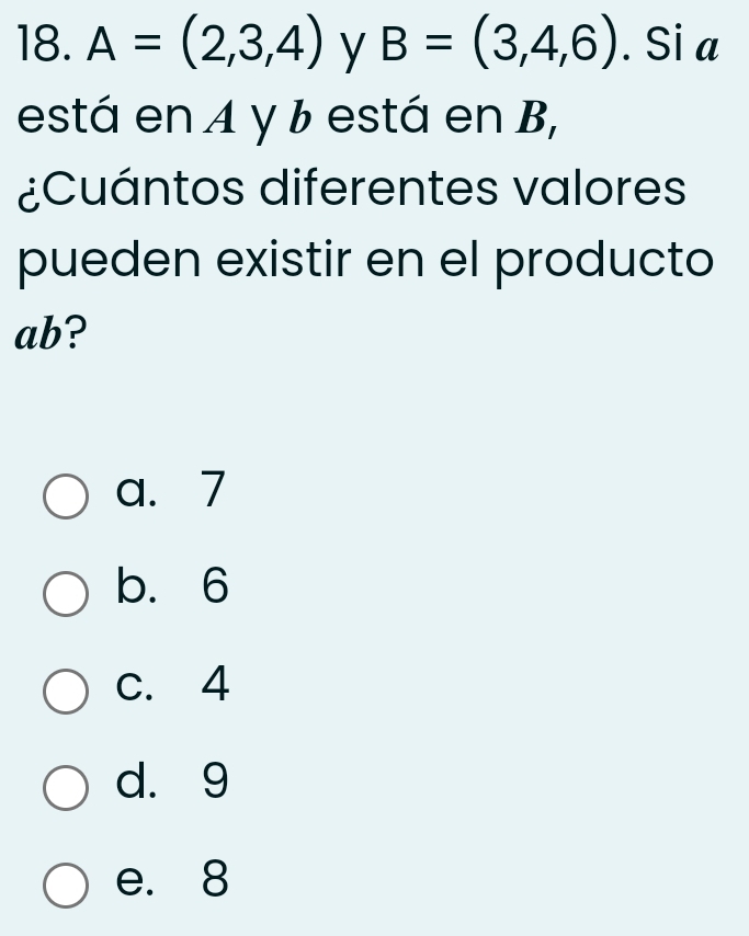 A=(2,3,4) y B=(3,4,6). Si a
está en A y b está en B,
¿Cuántos diferentes valores
pueden existir en el producto
ab?
a. 7
b. 6
C. 4
d. 9
e. 8