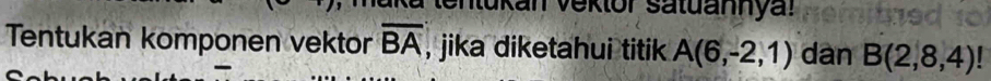 Mtukan Vektor satuannyal 
Tentukan komponen vektor overline BA , jika diketahui titik A(6,-2,1) dàn B(2,8,4)!