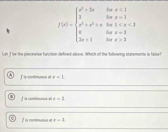 f(x)=beginarrayl x^2+2xifx<1 3ifx^2+x^2
Let f be the piecewise function defined above. Which of the following statements is false?
a f is continuous at x=1.
f is continuous at x=2.
f is continuous at x=3.