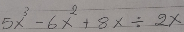 5x^3-6x^2+8x/ 2x