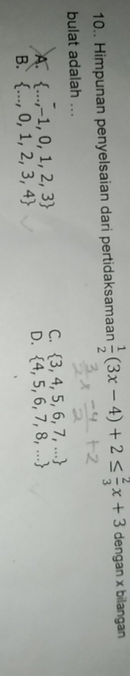 10.. Himpunan penyelsaian dari pertidaksamaan  1/2 (3x-4)+2≤  2/3 x+3 dengan x bilangan
bulat adalah ...
A  ...,-1,0,1,2,3
C.  3,4,5,6,7,...
D.  4,5,6,7,8,...
B.  ...,0,1,2,3,4