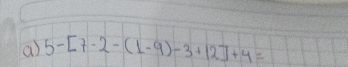 a 5-[7-2-(1-9)-3+12]+4=