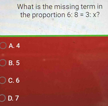 What is the missing term in
the proportion 6:8=3:x 2
A. 4
B. 5
C. 6
D. 7