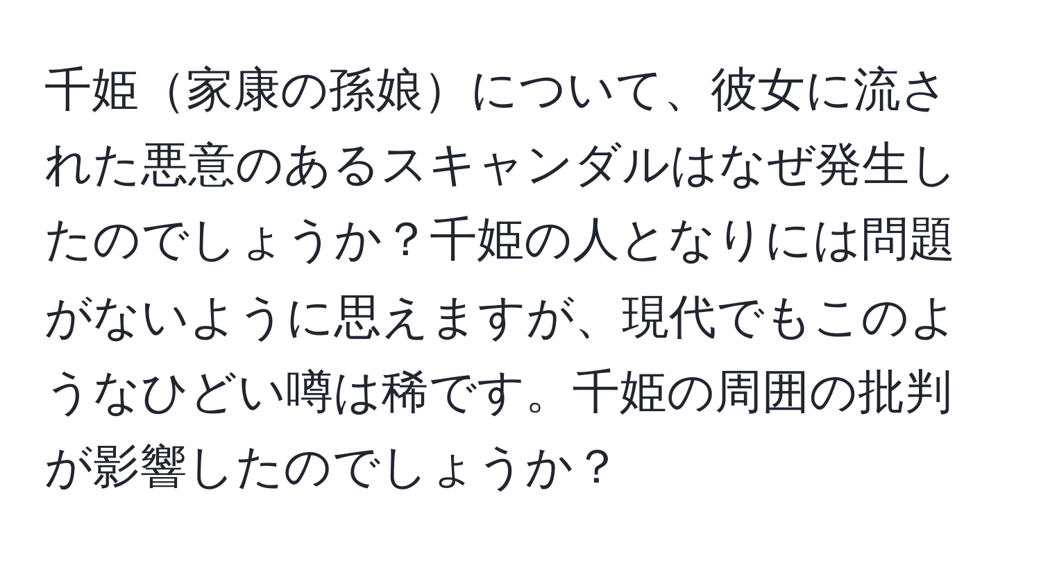 千姫家康の孫娘について、彼女に流された悪意のあるスキャンダルはなぜ発生したのでしょうか？千姫の人となりには問題がないように思えますが、現代でもこのようなひどい噂は稀です。千姫の周囲の批判が影響したのでしょうか？