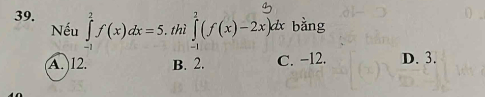 Nếu ∈tlimits _(-1)^2f(x)dx=5. . thì ∈tlimits _(-1)^2(f(x)-2x)dx bằng
A.) 12. B. 2. C. −12. D. 3.