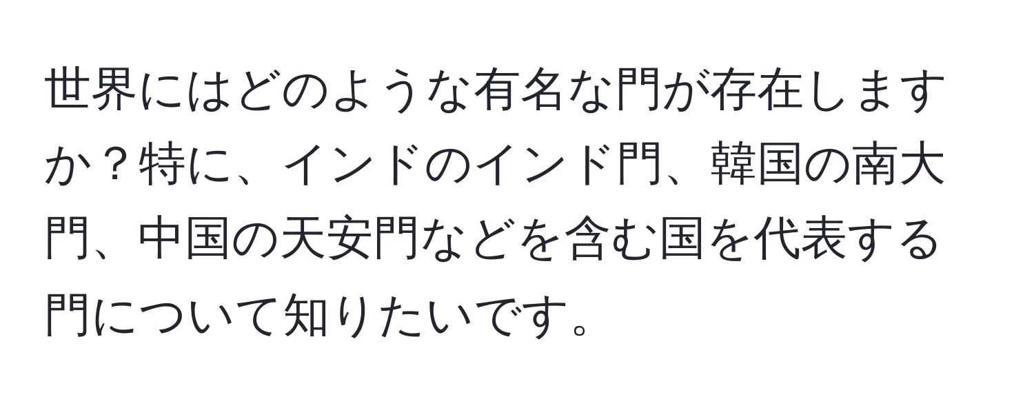 世界にはどのような有名な門が存在しますか？特に、インドのインド門、韓国の南大門、中国の天安門などを含む国を代表する門について知りたいです。