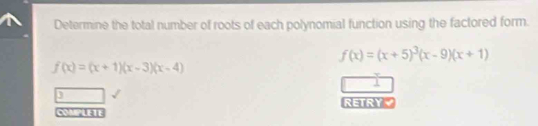 Determine the total number of roots of each polynomial function using the factored form.
f(x)=(x+5)^3(x-9)(x+1)
f(x)=(x+1)(x-3)(x-4)
9 
RETRY 
COMPLETE