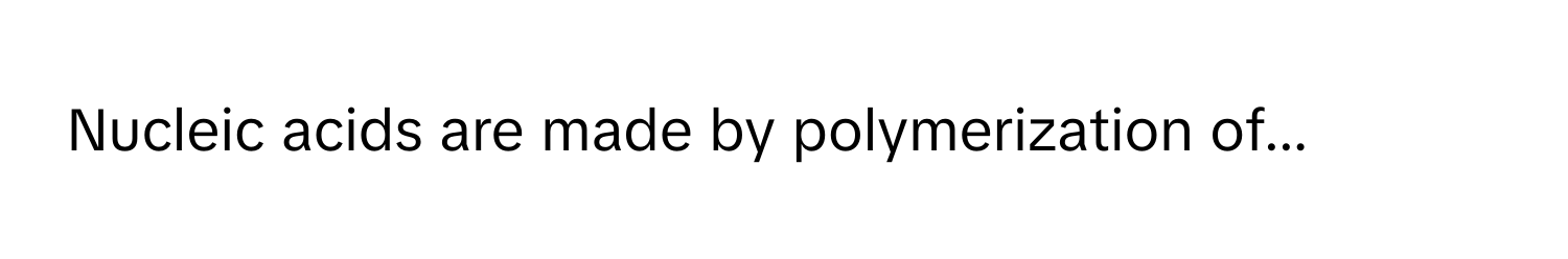 Nucleic acids are made by polymerization of...