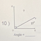 ？ 
, 
10 ) 27°
D
Angle = _