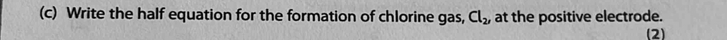 Write the half equation for the formation of chlorine gas, Cl_2, at the positive electrode. 
(2)