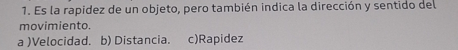 Es la rapidez de un objeto, pero también indica la dirección y sentido del
movimiento.
a )Velocidad. b) Distancia. c)Rapidez