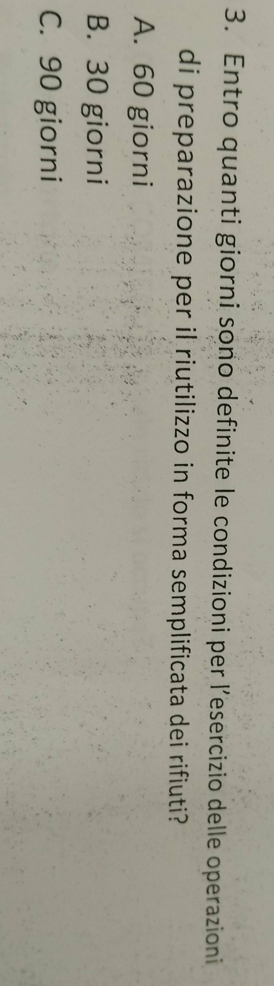 Entro quanti giorni sono definite le condizioni per l’esercizio delle operazioni
di preparazione per il riutilizzo in forma semplificata dei rifiuti?
A. 60 giorni
B. 30 giorni
C. 90 giorni