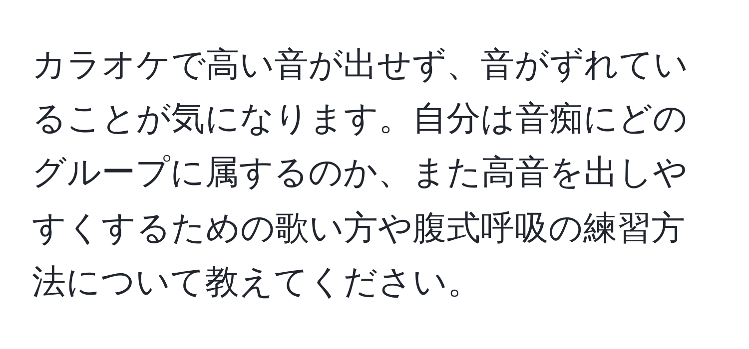 カラオケで高い音が出せず、音がずれていることが気になります。自分は音痴にどのグループに属するのか、また高音を出しやすくするための歌い方や腹式呼吸の練習方法について教えてください。