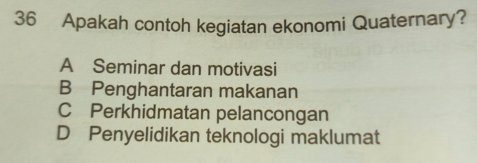 Apakah contoh kegiatan ekonomi Quaternary?
A Seminar dan motivasi
B Penghantaran makanan
C Perkhidmatan pelancongan
D Penyelidikan teknologi maklumat