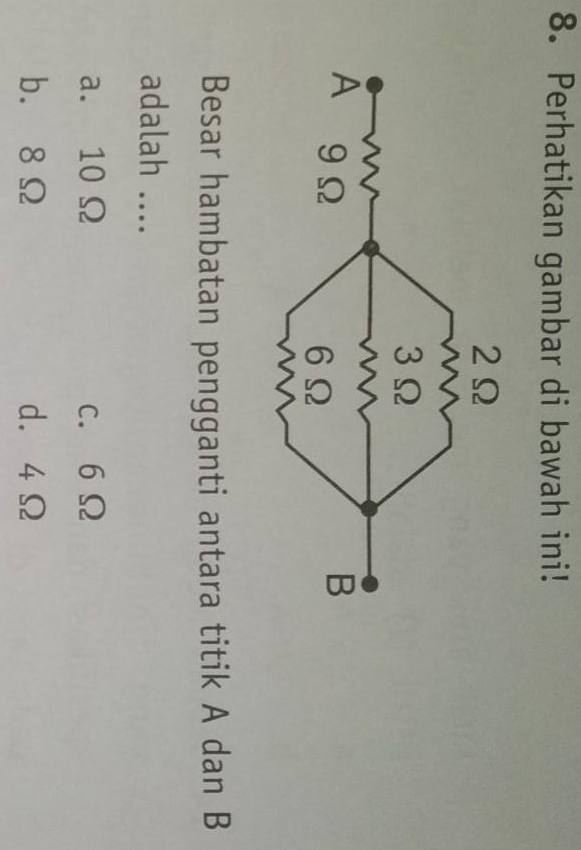 Perhatikan gambar di bawah ini!
Besar hambatan pengganti antara titik A dan B
adalah ....
a. 10 Ω c. 6Ω
b. 8Ω d. 4Ω